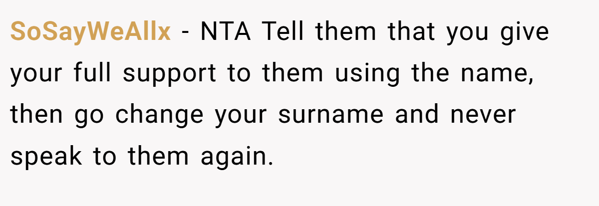 SoSayWeAllx − NTA Tell them that you give your full support to them using the name, then go change your surname and never speak to them again.