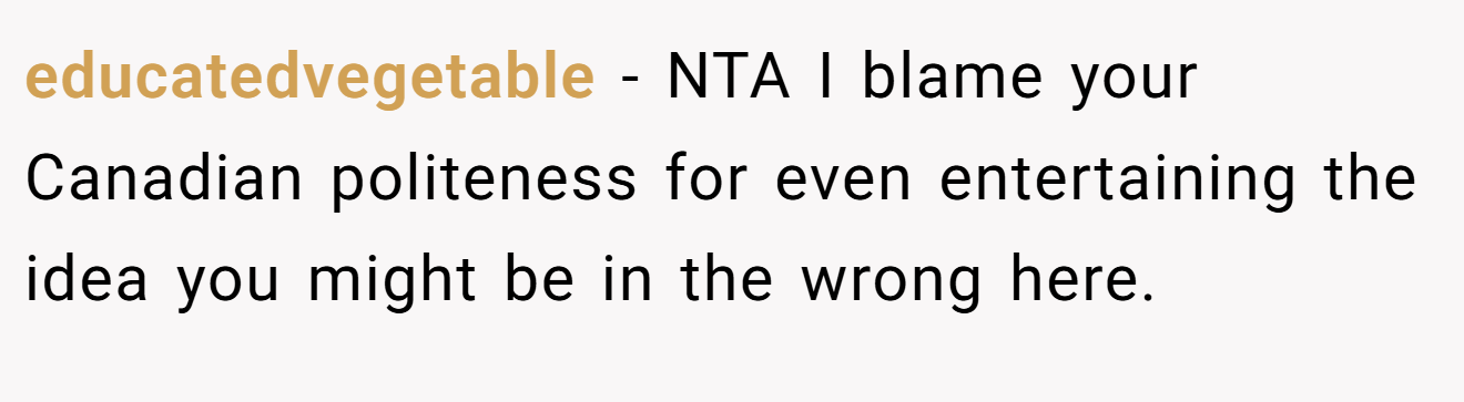 educatedvegetable - NTA I blame your Canadian politeness for even entertaining the idea you might be in the wrong here.
