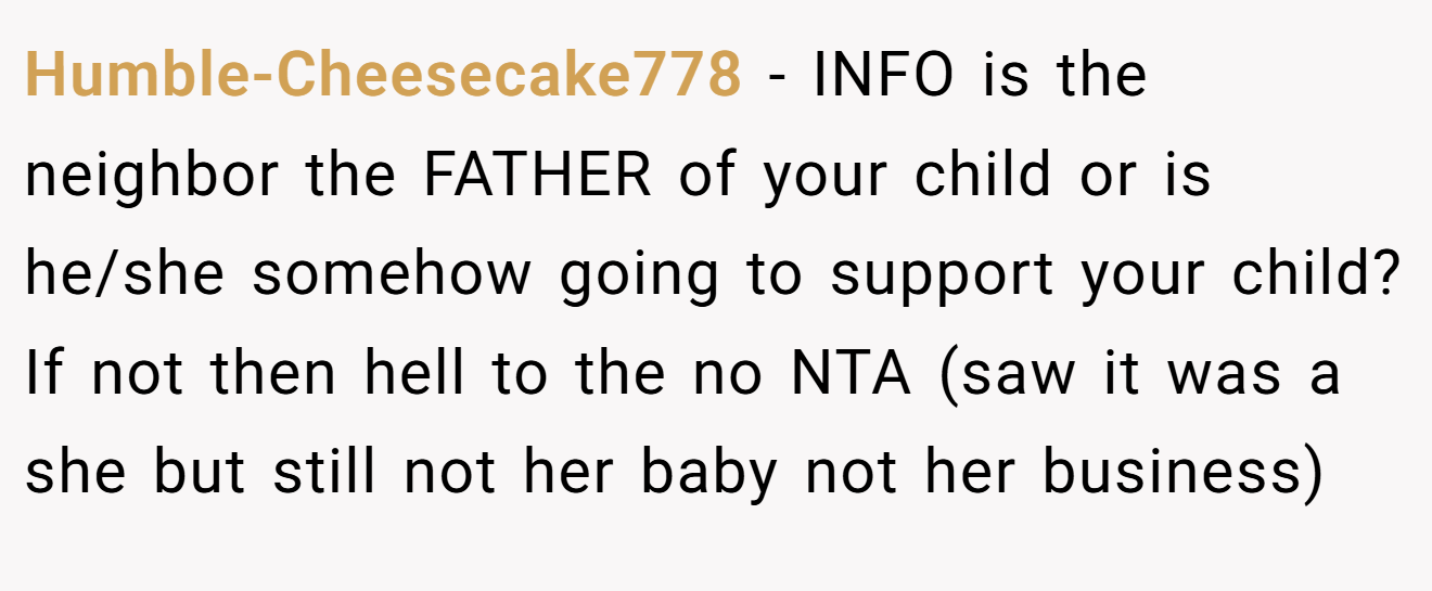 Humble-Cheesecake778 - INFO is the neighbor the FATHER of your child or is he/she somehow going to support your child? If not then hell to the no NTA (saw it was a she but still not her baby not her business)