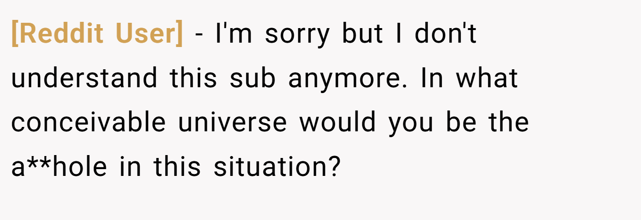 [Reddit User] - I'm sorry but I don't understand this sub anymore. In what conceivable universe would you be the a**hole in this situation?