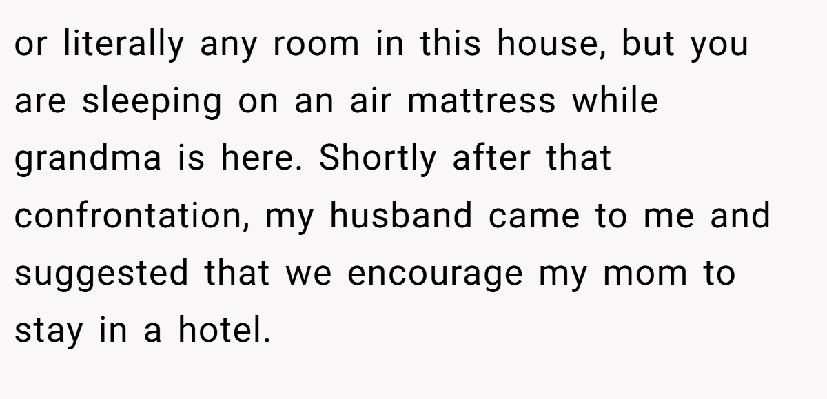 or literally any room in this house, but you are sleeping on an air mattress while grandma is here. Shortly after that confrontation, my husband came to me and suggested that we encourage my mom to stay in a hotel.