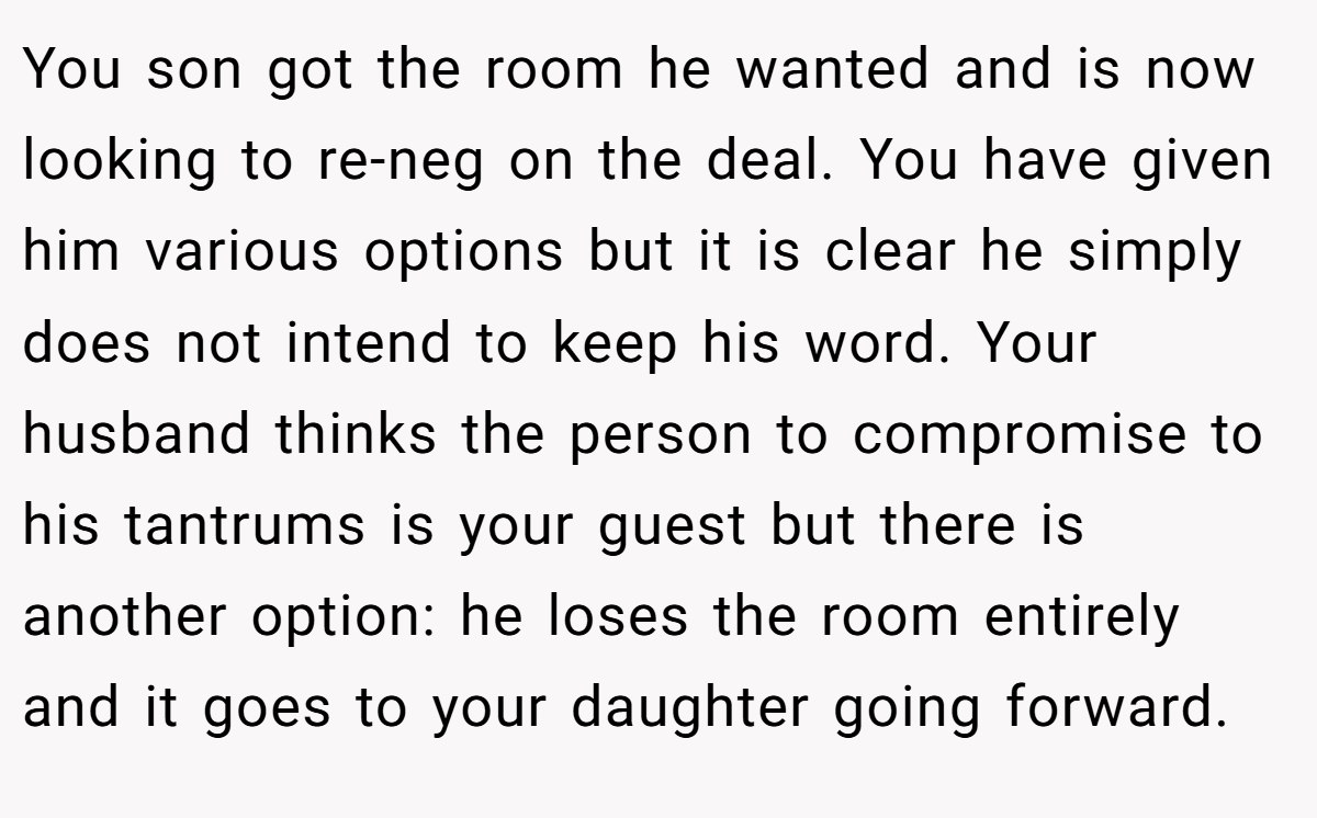 You son got the room he wanted and is now looking to re-neg on the deal. You have given him various options but it is clear he simply does not intend to keep his word. Your husband thinks the person to compromise to his tantrums is your guest but there is another option: he loses the room entirely and it goes to your daughter going forward.