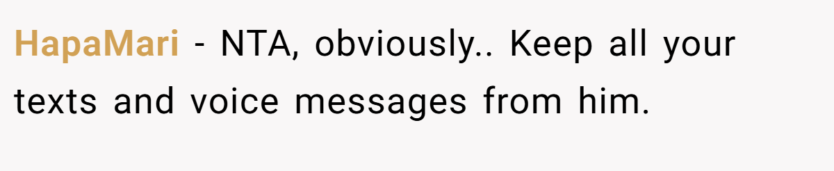 HapaMari − NTA, obviously.. Keep all your texts and voice messages from him.