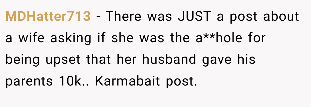 MDHatter713 - There was JUST a post about a wife asking if she was the a**hole for being upset that her husband gave his parents 10k.. Karmabait post.
