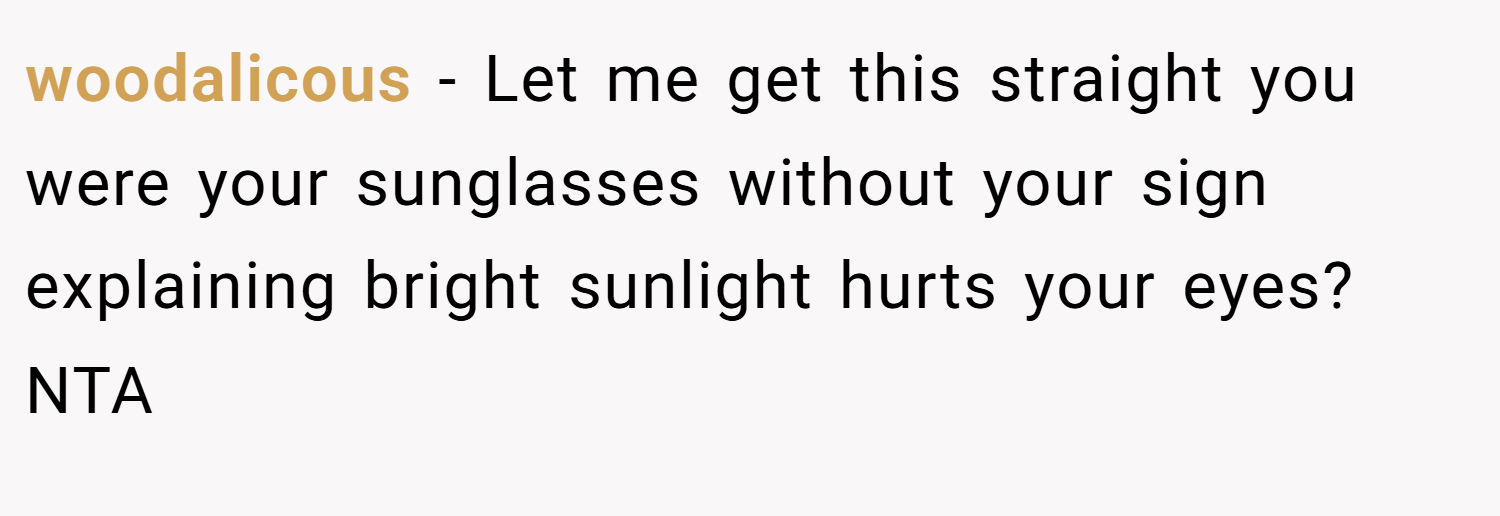 woodalicous − Let me get this straight you were your sunglasses without your sign explaining bright sunlight hurts your eyes? NTA