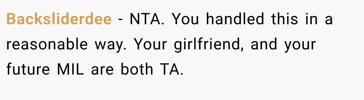 Backsliderdee - NTA. You handled this in a reasonable way. Your girlfriend, and your future MIL are both TA.