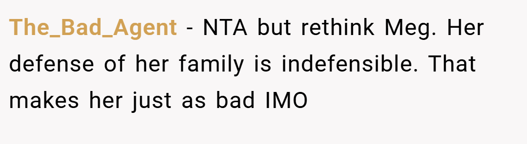 The_Bad_Agent − NTA but rethink Meg. Her defense of her family is indefensible. That makes her just as bad IMO