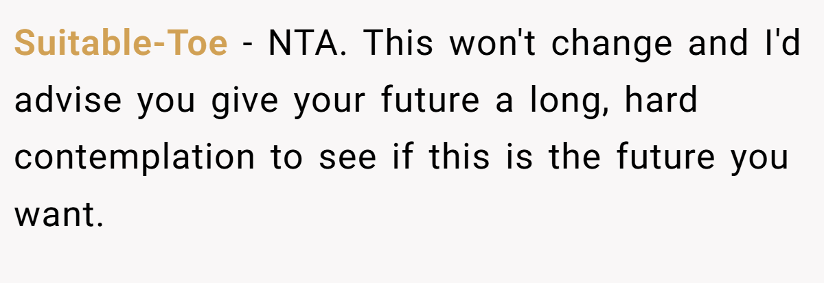 Suitable-Toe − NTA. This won't change and I'd advise you give your future a long, hard contemplation to see if this is the future you want.