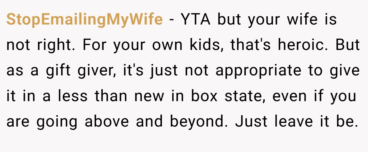 StopEmailingMyWife − YTA but your wife is not right. For your own kids, that's heroic. But as a gift giver, it's just not appropriate to give it in a less than new in box state, even if you are going above and beyond. Just leave it be.