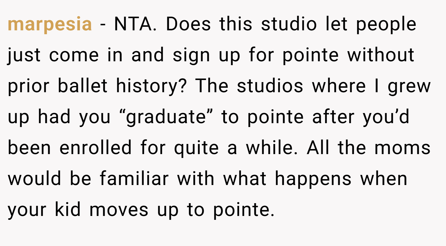 marpesia − NTA. Does this studio let people just come in and sign up for pointe without prior ballet history? The studios where I grew up had you “graduate” to pointe after you’d been enrolled for quite a while. All the moms would be familiar with what happens when your kid moves up to pointe.