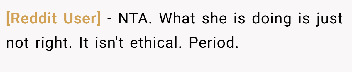 [Reddit User] - NTA. What she is doing is just not right. It isn't ethical. Period.