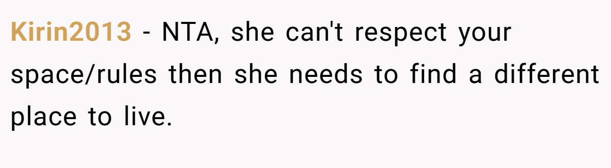 Kirin2013 − NTA, she can't respect your space/rules then she needs to find a different place to live.