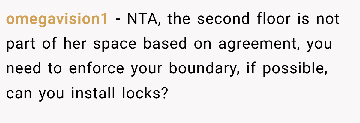 omegavision1 − NTA, the second floor is not part of her space based on agreement, you need to enforce your boundary, if possible, can you install locks?