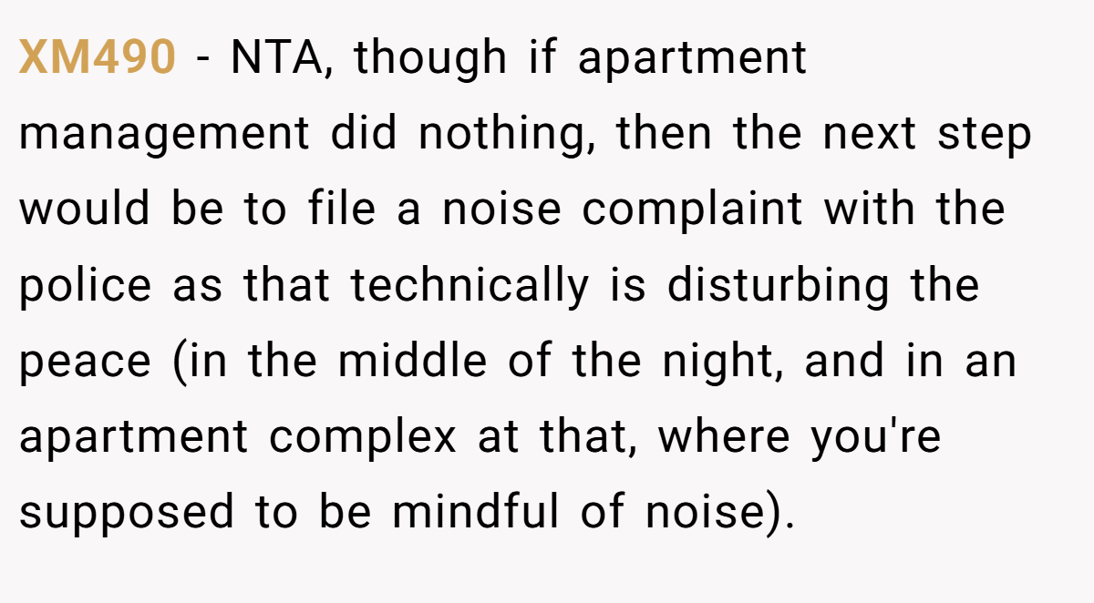 XM490 − NTA, though if apartment management did nothing, then the next step would be to file a noise complaint with the police as that technically is disturbing the peace (in the middle of the night, and in an apartment complex at that, where you're supposed to be mindful of noise).