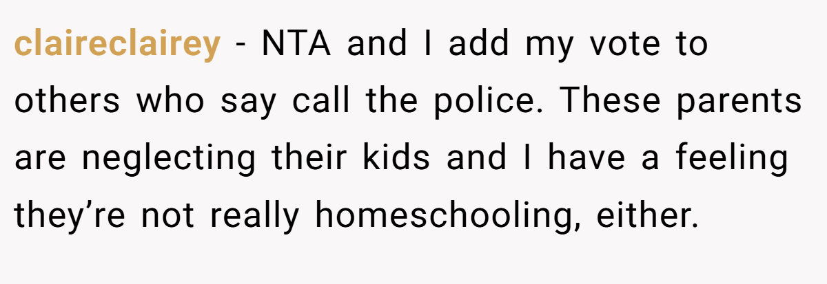claireclairey − NTA and I add my vote to others who say call the police. These parents are neglecting their kids and I have a feeling they’re not really homeschooling, either.