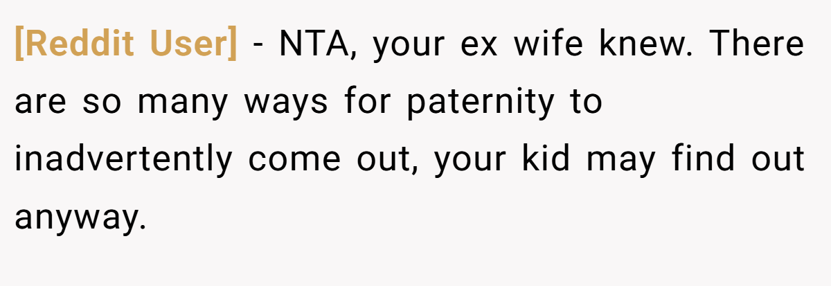 [Reddit User] − NTA, your ex wife knew. There are so many ways for paternity to inadvertently come out, your kid may find out anyway.