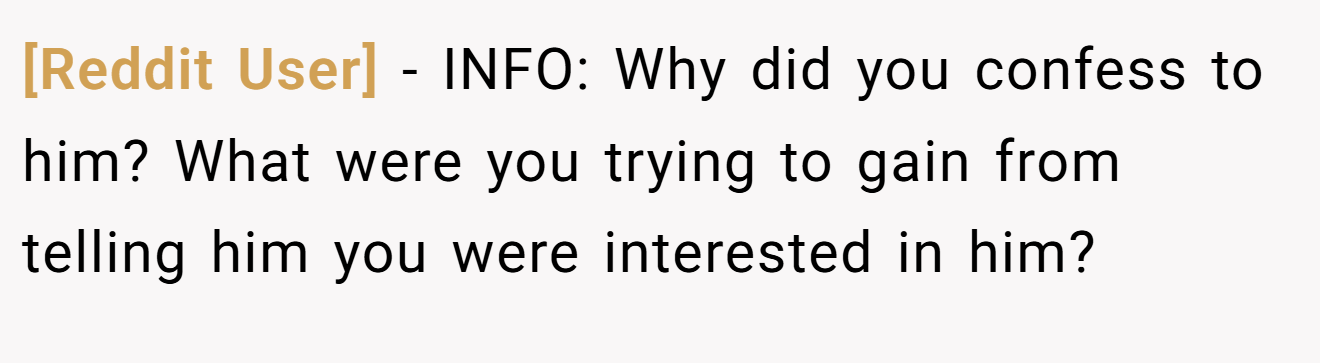 [Reddit User] - INFO: Why did you confess to him? What were you trying to gain from telling him you were interested in him?