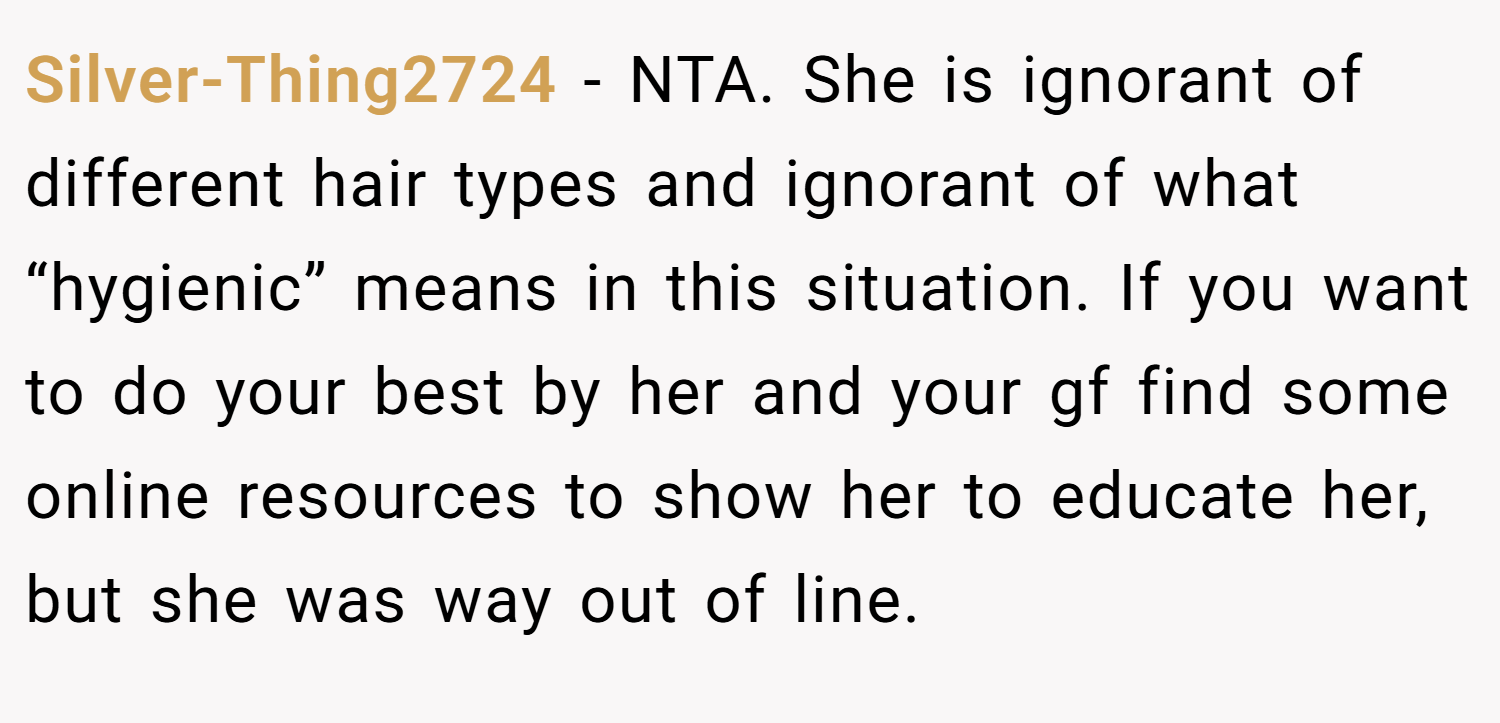 Silver-Thing2724 − NTA. She is ignorant of different hair types and ignorant of what “hygienic” means in this situation. If you want to do your best by her and your gf find some online resources to show her to educate her, but she was way out of line.