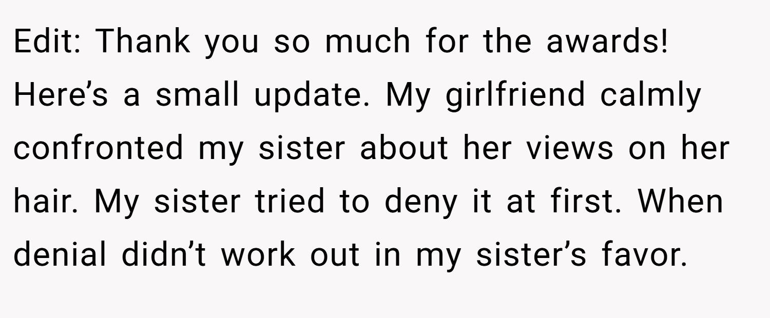 Edit: Thank you so much for the awards! Here’s a small update. My girlfriend calmly confronted my sister about her views on her hair. My sister tried to deny it at first. When denial didn’t work out in my sister’s favor.