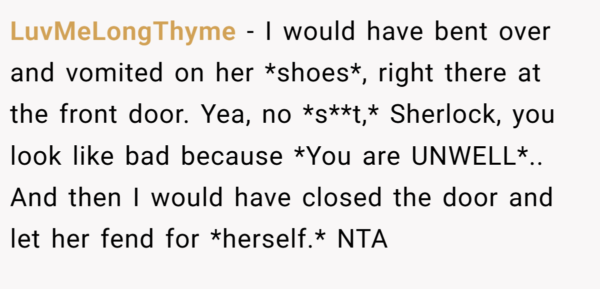 LuvMeLongThyme - I would have bent over and vomited on her *shoes*, right there at the front door. Yea, no *s**t,* Sherlock, you look like bad because *You are UNWELL*.. And then I would have closed the door and let her fend for *herself.* NTA
