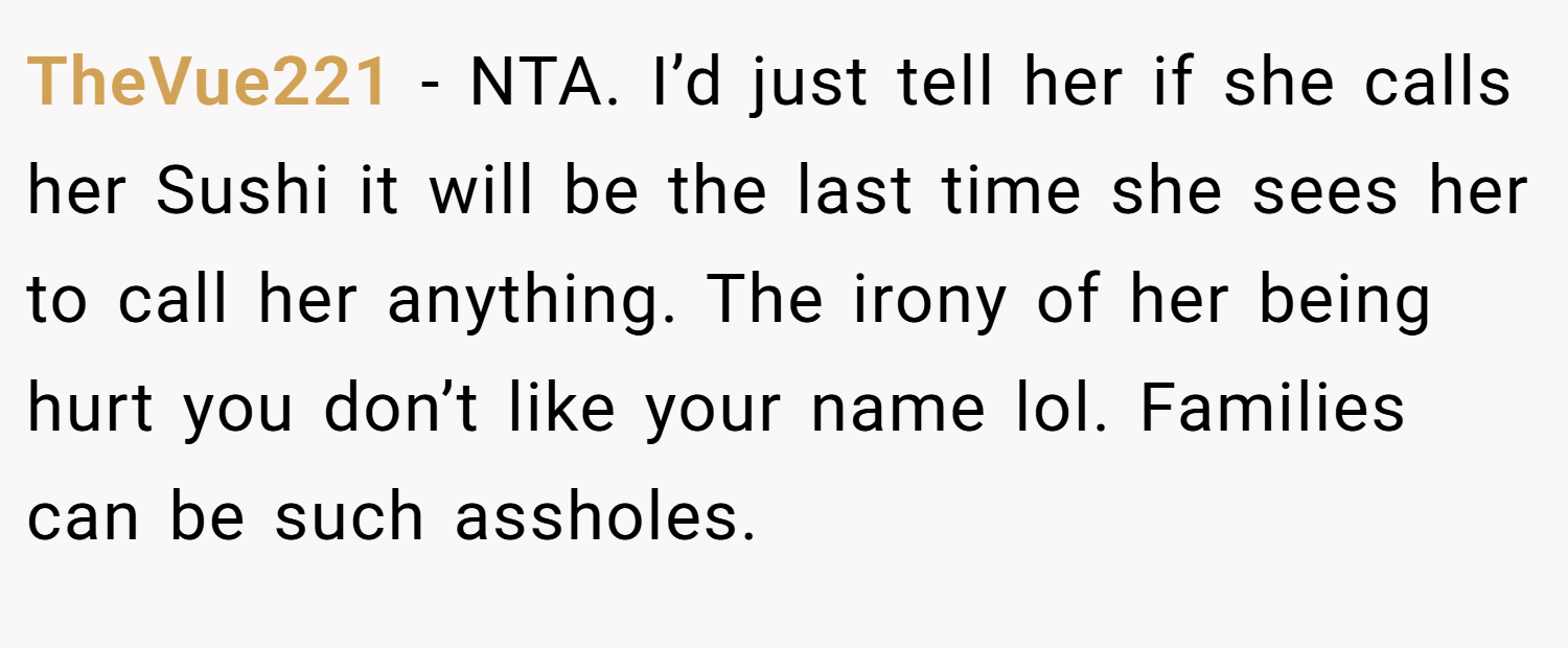 TheVue221 − NTA. I’d just tell her if she calls her Sushi it will be the last time she sees her to call her anything. The irony of her being hurt you don’t like your name lol. Families can be such assholes.
