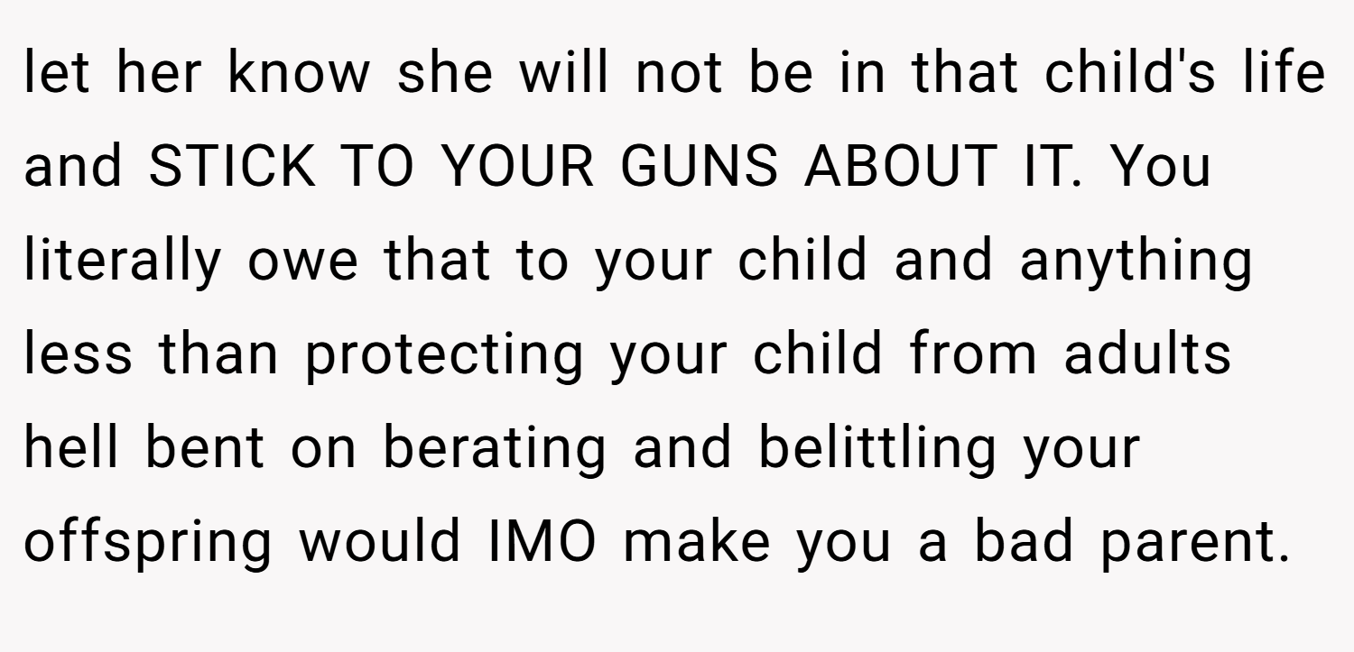 let her know she will not be in that child's life and STICK TO YOUR GUNS ABOUT IT. You literally owe that to your child and anything less than protecting your child from adults hell bent on berating and belittling your offspring would IMO make you a bad parent.