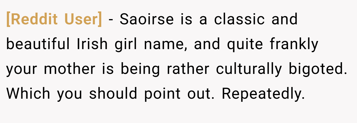 [Reddit User] − Saoirse is a classic and beautiful Irish girl name, and quite frankly your mother is being rather culturally bigoted. Which you should point out. Repeatedly.