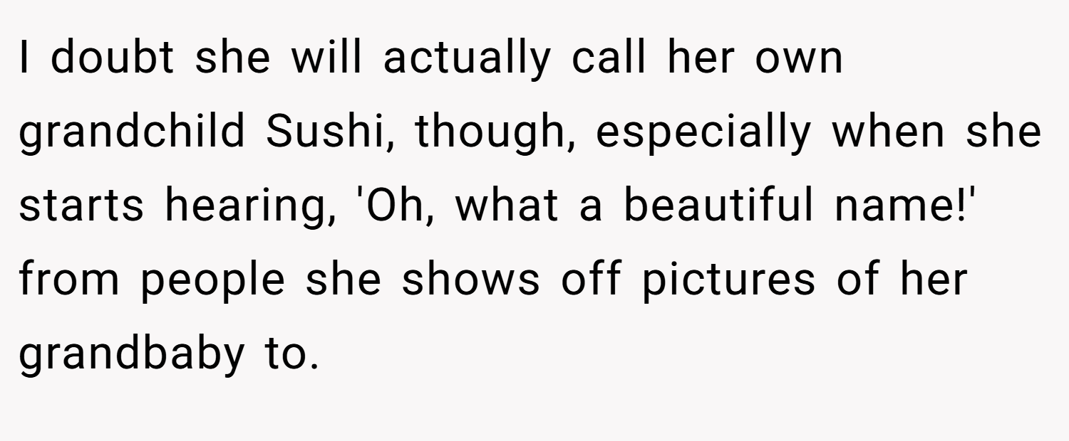 I doubt she will actually call her own grandchild Sushi, though, especially when she starts hearing, 'Oh, what a beautiful name!' from people she shows off pictures of her grandbaby to.