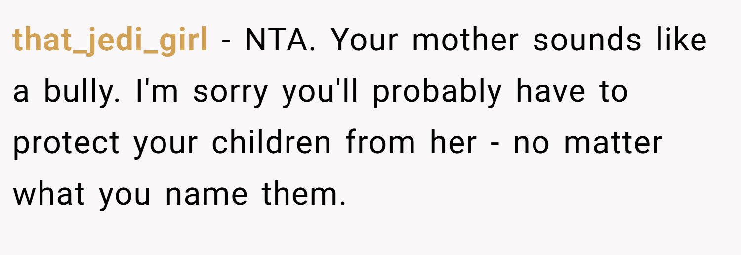 that_jedi_girl − NTA. Your mother sounds like a bully. I'm sorry you'll probably have to protect your children from her - no matter what you name them.