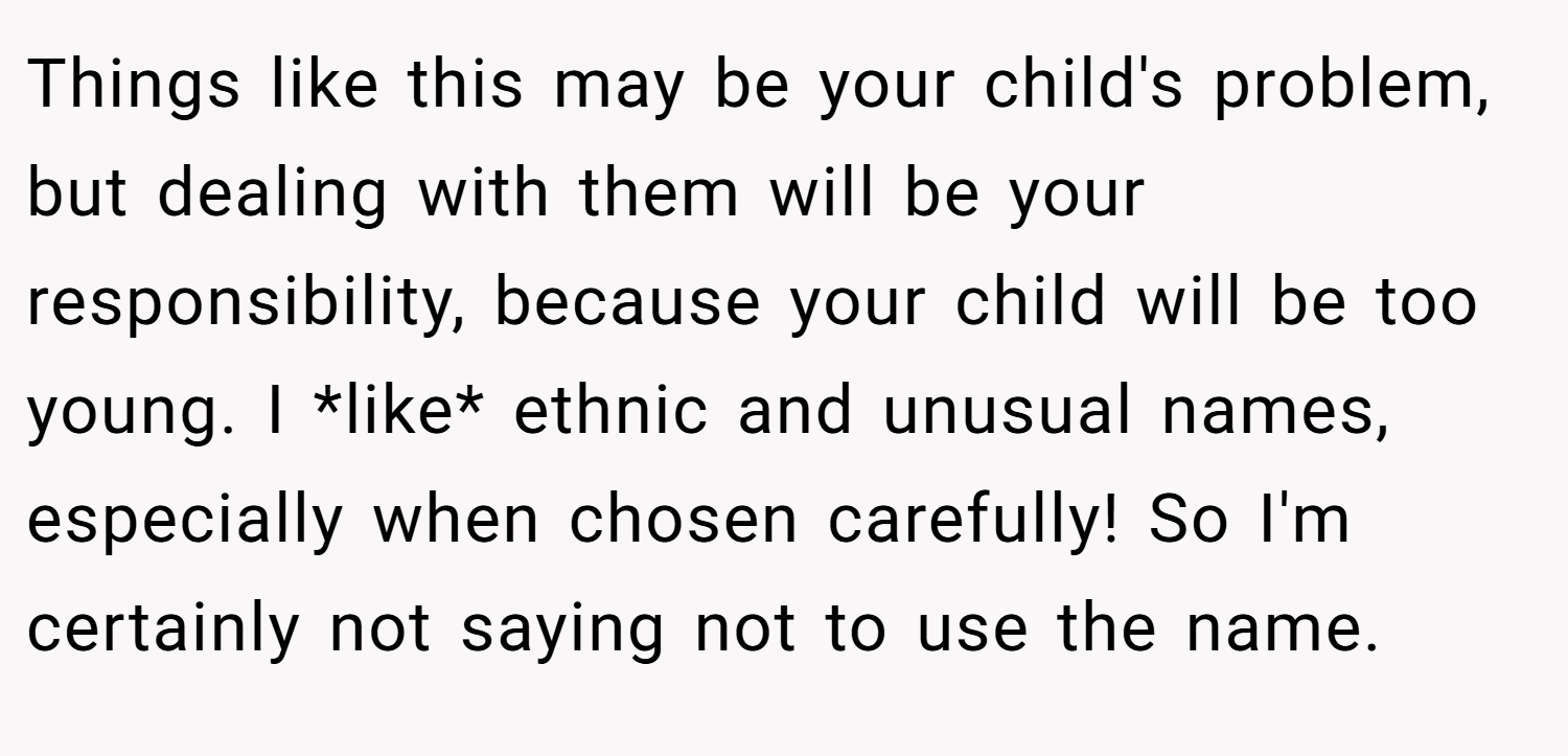 Things like this may be your child's problem, but dealing with them will be your responsibility, because your child will be too young. I *like* ethnic and unusual names, especially when chosen carefully! So I'm certainly not saying not to use the name.