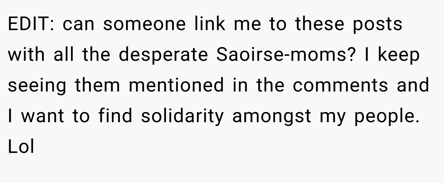EDIT: can someone link me to these posts with all the desperate Saoirse-moms? I keep seeing them mentioned in the comments and I want to find solidarity amongst my people. Lol