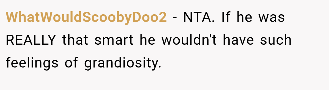 WhatWouldScoobyDoo2 − NTA. If he was REALLY that smart he wouldn't have such feelings of grandiosity.