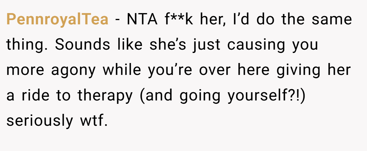 PennroyalTea − NTA f**k her, I’d do the same thing. Sounds like she’s just causing you more agony while you’re over here giving her a ride to therapy (and going yourself?!) seriously wtf.