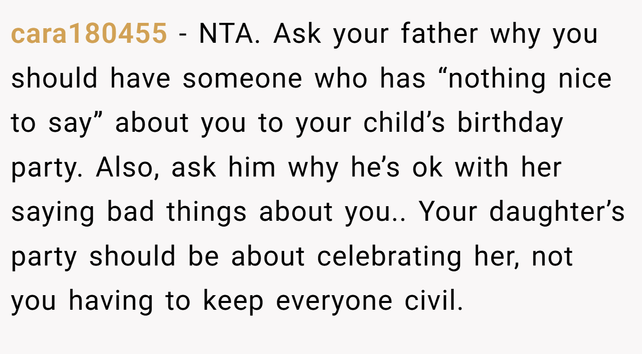 cara180455 - NTA. Ask your father why you should have someone who has “nothing nice to say” about you to your child’s birthday party. Also, ask him why he’s ok with her saying bad things about you.. Your daughter’s party should be about celebrating her, not you having to keep everyone civil.