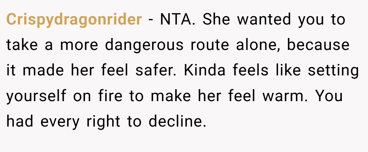 Crispydragonrider − NTA. She wanted you to take a more dangerous route alone, because it made her feel safer. Kinda feels like setting yourself on fire to make her feel warm. You had every right to decline.