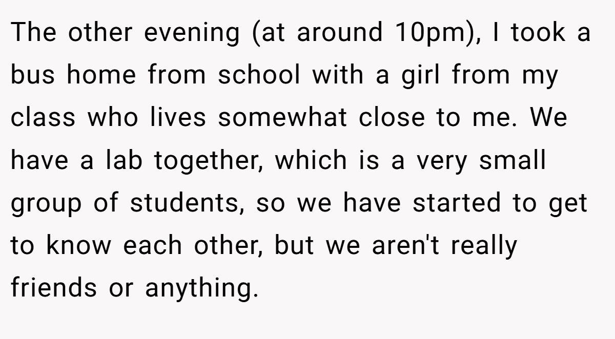 The other evening (at around 10pm), I took a bus home from school with a girl from my class who lives somewhat close to me. We have a lab together, which is a very small group of students, so we have started to get to know each other, but we aren't really friends or anything.