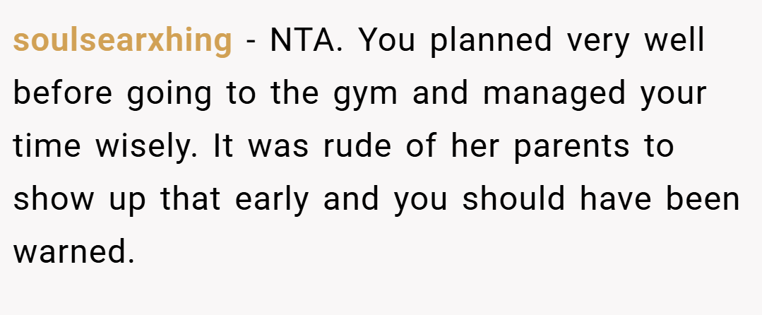 soulsearxhing − NTA. You planned very well before going to the gym and managed your time wisely. It was rude of her parents to show up that early and you should have been warned.