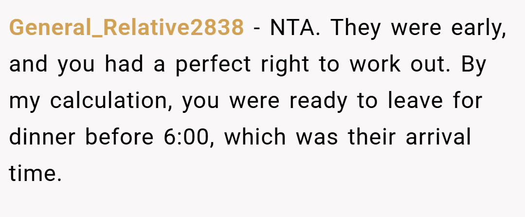 General_Relative2838 − NTA. They were early, and you had a perfect right to work out. By my calculation, you were ready to leave for dinner before 6:00, which was their arrival time.