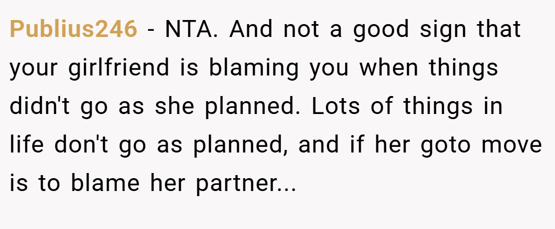 Publius246 − NTA. And not a good sign that your girlfriend is blaming you when things didn't go as she planned. Lots of things in life don't go as planned, and if her goto move is to blame her partner...