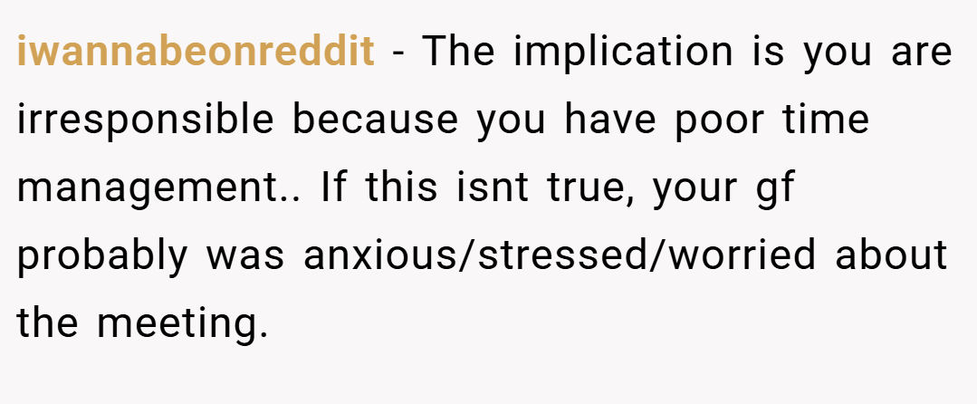 iwannabeonreddit − The implication is you are irresponsible because you have poor time management.. If this isnt true, your gf probably was anxious/stressed/worried about the meeting.