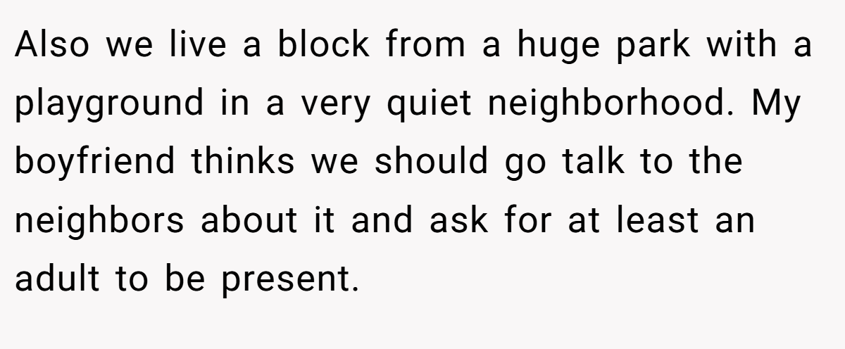 Also we live a block from a huge park with a playground in a very quiet neighborhood. My boyfriend thinks we should go talk to the neighbors about it and ask for at least an adult to be present.