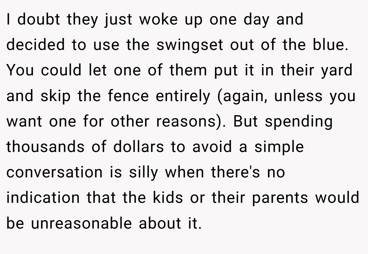 I doubt they just woke up one day and decided to use the swingset out of the blue. You could let one of them put it in their yard and skip the fence entirely (again, unless you want one for other reasons). But spending thousands of dollars to avoid a simple conversation is silly when there's no indication that the kids or their parents would be unreasonable about it.