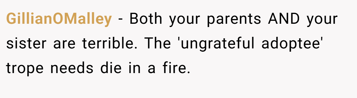 GillianOMalley − Both your parents AND your sister are terrible. The 'ungrateful adoptee' trope needs die in a fire.