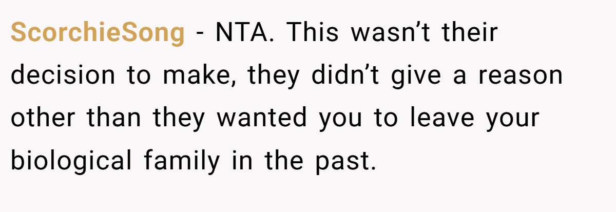 ScorchieSong − NTA. This wasn’t their decision to make, they didn’t give a reason other than they wanted you to leave your biological family in the past.