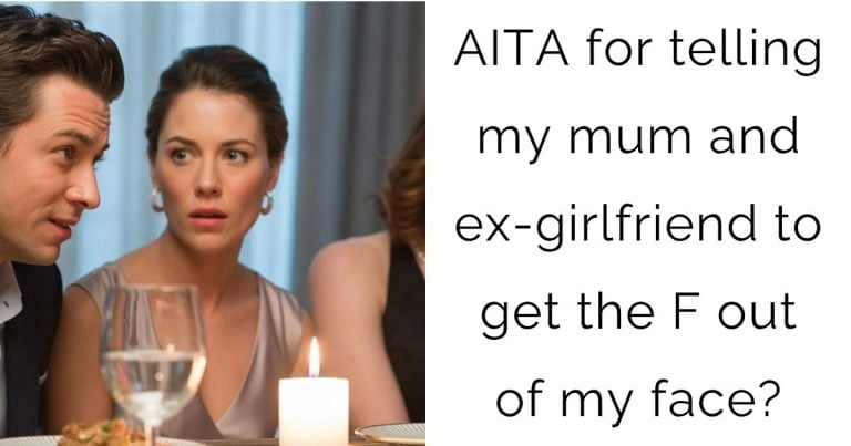 AITA for telling my mum and ex-girlfriend to get the F out of my face?