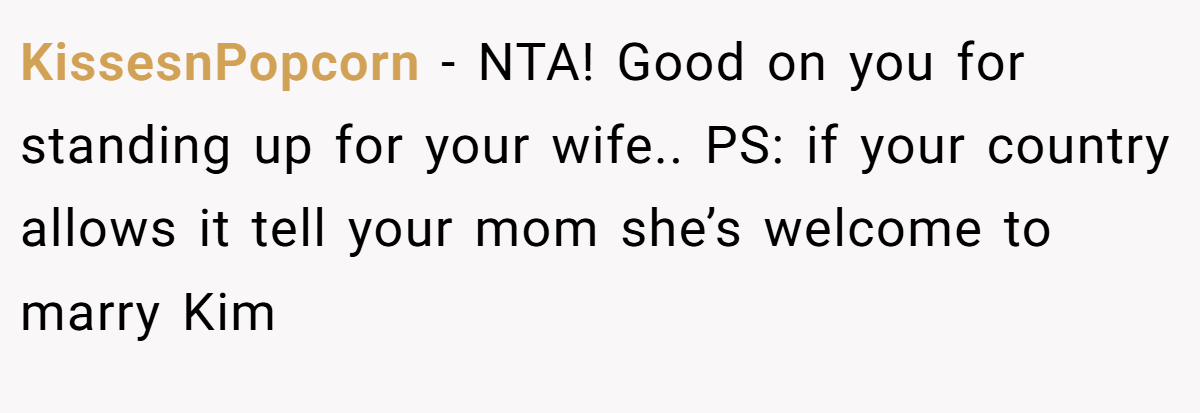 KissesnPopcorn − NTA! Good on you for standing up for your wife.. PS: if your country allows it tell your mom she’s welcome to marry Kim