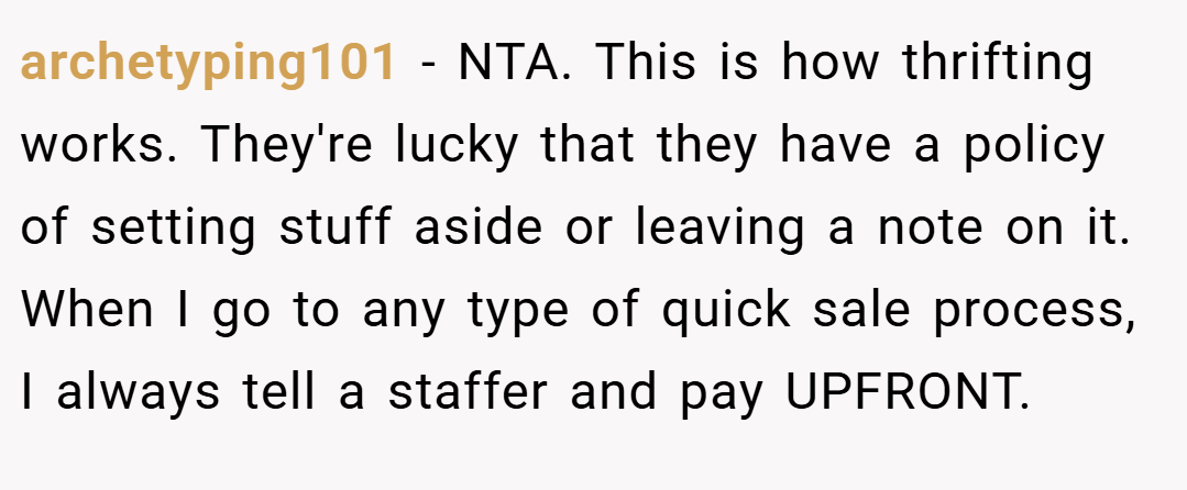 archetyping101 − NTA. This is how thrifting works. They're lucky that they have a policy of setting stuff aside or leaving a note on it. When I go to any type of quick sale process, I always tell a staffer and pay UPFRONT.