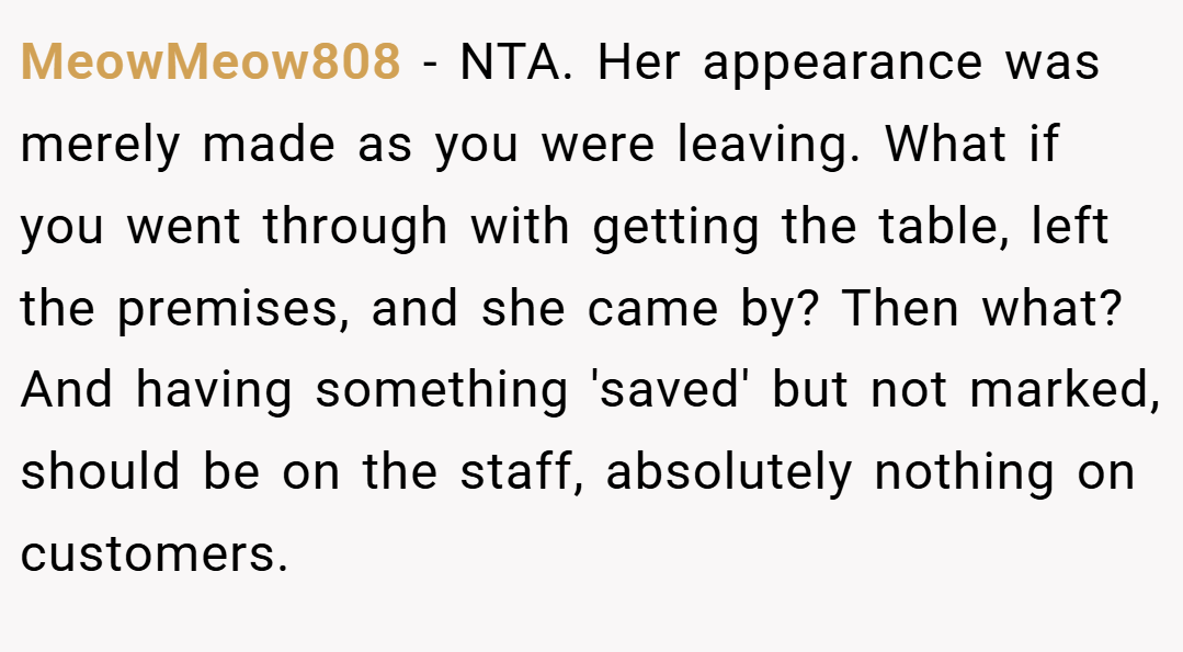 MeowMeow808 − NTA. Her appearance was merely made as you were leaving. What if you went through with getting the table, left the premises, and she came by? Then what? And having something 'saved' but not marked, should be on the staff, absolutely nothing on customers.