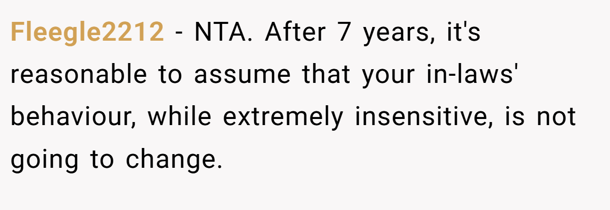 Fleegle2212 - NTA. After 7 years, it's reasonable to assume that your in-laws' behaviour, while extremely insensitive, is not going to change.