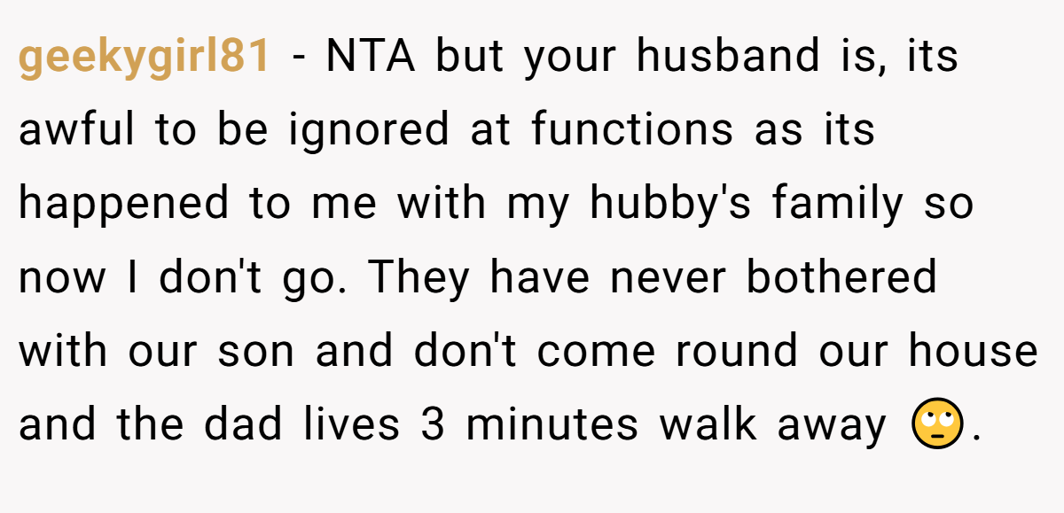 geekygirl81 - NTA but your husband is, its awful to be ignored at functions as its happened to me with my hubby's family so now I don't go. They have never bothered with our son and don't come round our house and the dad lives 3 minutes walk away 🙄.